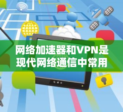 <strong>网络加速</strong>器和VPN是现代网络通信中常用的工具，它们在不同场景下发挥着重要作用。以下是对如何测试和使用这两种工具速率的详细步骤