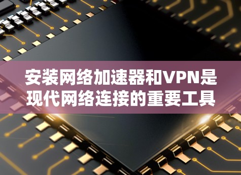 安装<strong>网络加速</strong>器和VPN是现代网络连接的重要工具，以下是详细的步骤和方法，帮助您顺利完成安装
