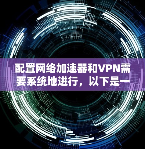 配置<strong>网络加速</strong>器和VPN需要系统地进行，以下是一步步的指南