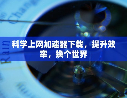 科学上网加速器下载，提升效率，换个世界