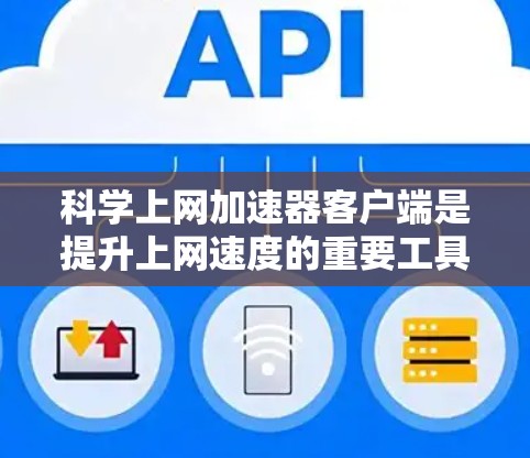科学上网加速器客户端是提升上网速度的重要工具，通过以下步骤可以有效地使用
