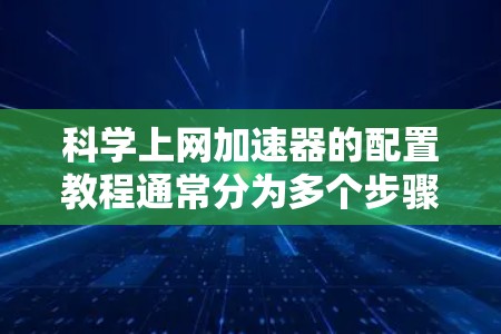 科学上网加速器的配置教程通常分为多个步骤，旨在优化网站加载速度、自动下载和缓存优化。以下是对该教程的总结和建议