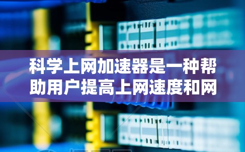 科学上网加速器是一种帮助用户提高上网速度和网络连接效率的工具。以下是一步步的使用指南