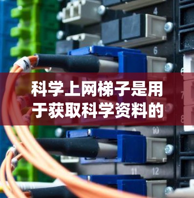 科学上网梯子是用于获取科学资料的互联网工具，涵盖了多种数据库和资源，如ScienceDirect、Springer、JSTOR等。以下是一些关键信息
