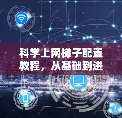 科学上网梯子配置教程，从基础到进阶