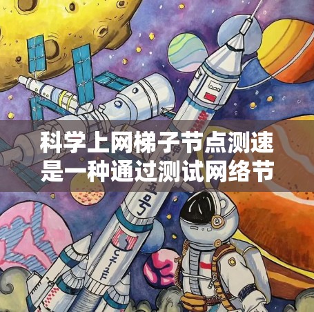 科学上网梯子节点测速是一种通过测试网络节点之间的连接速度来评估网络性能的方法。以下是对该主题的详细分析和总结