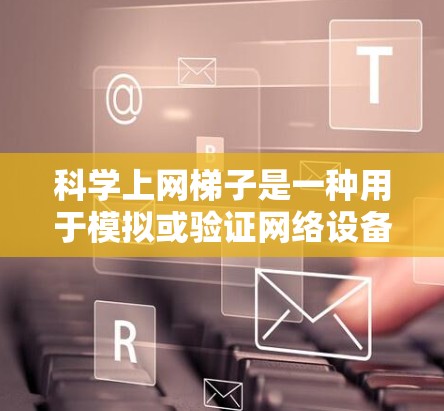 科学上网梯子是一种用于模拟或验证网络设备连接工具，广泛应用于网络调试和培训。以下是安装科学上网梯子的关键步骤和注意事项