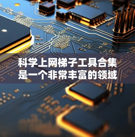 科学上网梯子工具合集是一个非常丰富的领域，涵盖了学习、工作、项目管理等多个方面。以下是一些适合科学上网梯子工具的推荐列表，涵盖了从笔记本电脑到项目管理工具的各个方面
