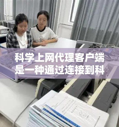 科学上网代理客户端是一种通过连接到科学网关（如科学云平台）的终端设备，实现网络服务的访问和处理的工具。以下是科学网关客户端的基本信息