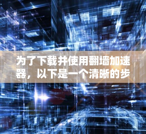 为了下载并使用翻墙加速器，以下是一个清晰的步骤指南，帮助你顺利进行