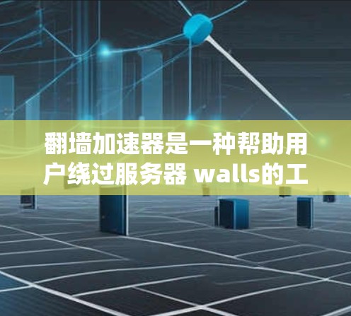 翻墙加速器是一种帮助用户绕过服务器 walls的工具，允许用户访问外部网站，通常通过绕过服务器 walls的技术实现。以下是对翻墙加速器的总结和建议