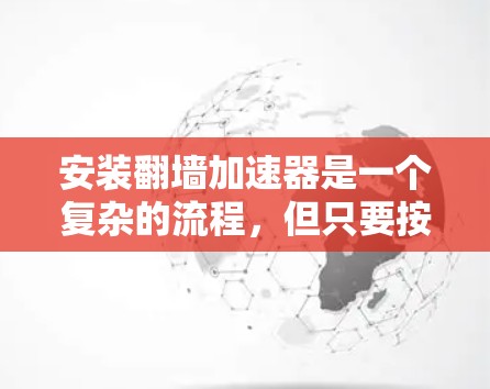 安装翻墙加速器是一个复杂的流程，但只要按照以下步骤进行，可以有效地解决问题。以下是一个详细指南，适合不同设备和需求的安装过程