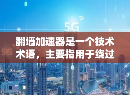 翻墙加速器是一个技术术语，主要指用于绕过外部网络防火墙或在允许访问的情况下更快访问外部资源的工具。以下是关于该技术的详细信息