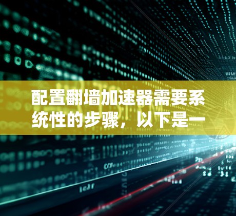 配置翻墙加速器需要系统性的步骤，以下是一个详细的指南，帮助你顺利进行