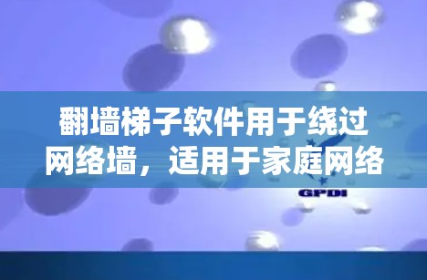翻墙梯子软件用于绕过网络墙，适用于家庭网络、公司网络和移动应用。以下是下载和使用步骤的指南