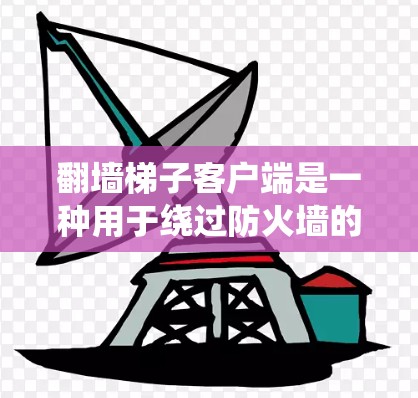 翻墙梯子客户端是一种用于绕过防火墙的网络工具，通常通过网络设备（如防火墙、路由器或交换机）和网络设备来实现访问。以下是一些常见的翻墙梯子客户端及其使用方法