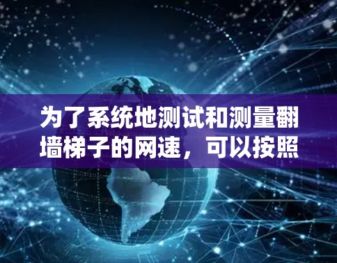 为了系统地测试和测量翻墙梯子的网速，可以按照以下步骤进行