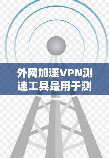 外网加速VPN测速工具是用于测试VPN性能和速度的专用软件或在线工具。以下是关于这些工具的详细信息
