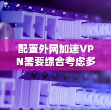 配置外网加速VPN需要综合考虑多个方面，从安装、配置到使用，再到安全管理和维护。以下是详细的步骤指南