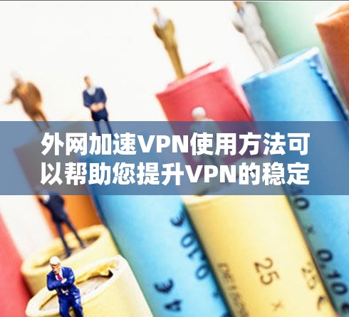 外网加速VPN使用方法可以帮助您提升VPN的稳定性和速度，特别是在使用外网时，长时间使用会导致速度变慢，影响使用体验。以下是使用外网加速VPN的方法