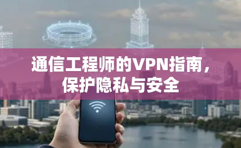 通信工程师的VPN指南，保护隐私与安全
