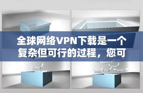全球网络VPN下载是一个复杂但可行的过程，您可以按照以下步骤进行
