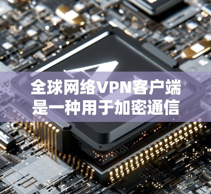 全球网络<strong>VPN客户端</strong>是一种用于加密通信的网络应用，允许用户在全球范围内访问加密网络服务。以下是关于这些客户端的详细信息