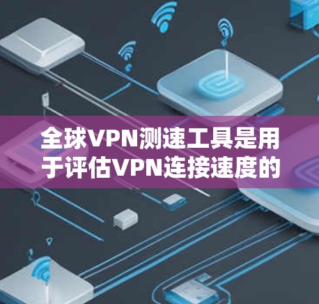 全球VPN测速工具是用于评估VPN连接速度的工具，广泛应用于网络安全和用户测试需求。以下是这些工具的详细介绍