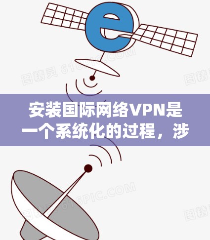 安装国际网络VPN是一个系统化的过程，涉及多个步骤和配置，需仔细规划并操作。以下是一个详细的指南，帮助您顺利完成安装