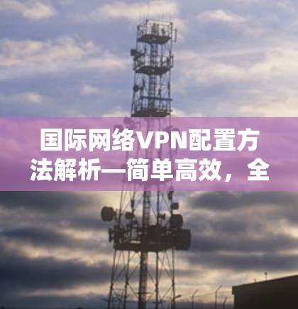 国际网络VPN配置方法解析—简单高效，全面覆盖