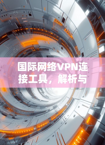 国际网络VPN连接工具，解析与使用指南