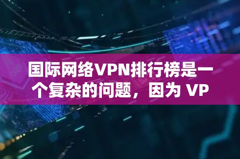 国际网络VPN排行榜是一个复杂的问题，因为 VPN 的排名通常取决于多个因素，如平台的用户基础、服务质量和安全性、价格、界面设计、国际曝光度等。以下是一些国际VPN的排名和推荐标准，供你参考