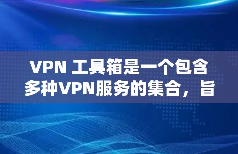 VPN 工具箱是一个包含多种VPN服务的集合，旨在保护用户和家里的设备不被网络攻击。以下是对该工具箱的详细总结和建议