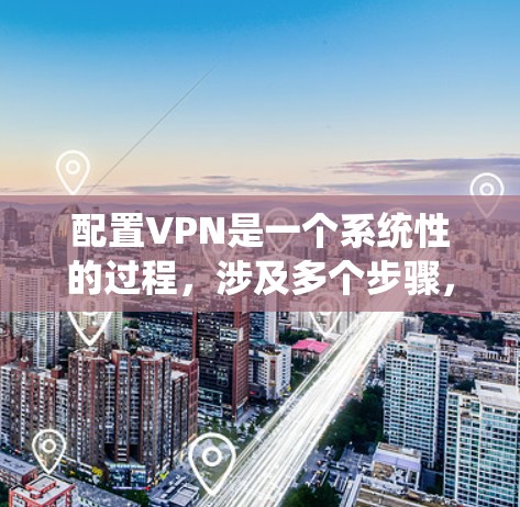 配置VPN是一个系统性的过程，涉及多个步骤，确保安全性和可靠性。以下是一个详细的步骤指南，帮助您理解和执行VPN配置
