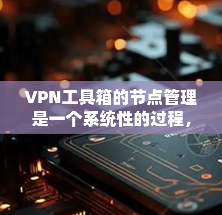 VPN工具箱的节点管理是一个系统性的过程，涵盖了设备管理、安全审计、配置管理、错误处理和用户管理等多个方面。以下是对这些节点的详细说明和操作步骤