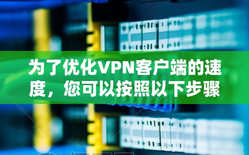 为了优化<strong>VPN客户端</strong>的速度，您可以按照以下步骤进行