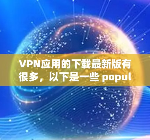 VPN应用的下载最新版有很多，以下是一些 popular 和受广泛使用的功能的 VPN 应用