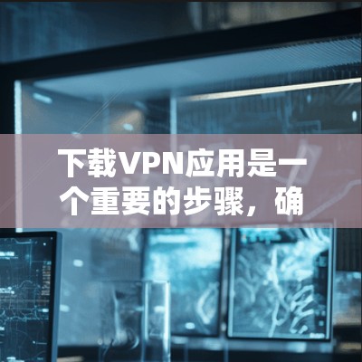 下载VPN应用是一个重要的步骤，确保你能够安全地访问互联网。以下是一个清晰的步骤指南，帮助你顺利下载并配置VPN应用