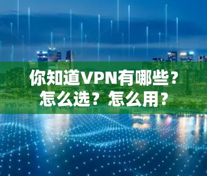 你知道VPN有哪些？怎么选？怎么用？
