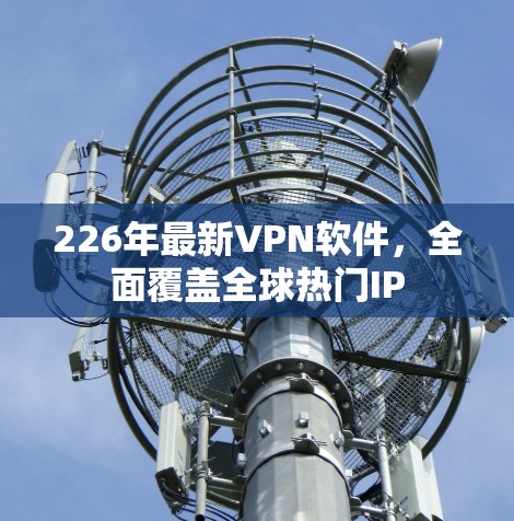 226年最新VPN软件，全面覆盖全球热门IP