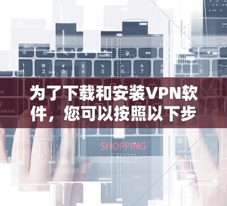 为了下载和安装VPN软件，您可以按照以下步骤进行