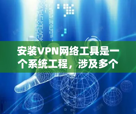 安装VPN网络工具是一个系统工程，涉及多个步骤和注意事项。以下是一个清晰、系统化的指南，帮助您顺利完成安装过程