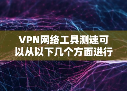 VPN网络工具测速可以从以下几个方面进行评估和理解