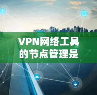 VPN网络工具的节点管理是一个系统的过程，涵盖了创建、配置、监控和维护多个环节。以下是一个有条理的步骤指南，帮助您理解和执行VPN网络工具的节点管理