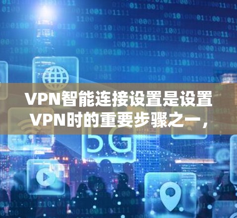 VPN智能连接设置是设置VPN时的重要步骤之一，目的是帮助用户更好地管理和控制VPN的连接。以下是 VPN 智能连接设置的主要步骤和注意事项