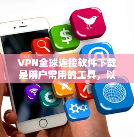VPN全球连接软件下载是用户常用的工具，以下是详细的步骤和建议