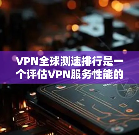 VPN全球测速排行是一个评估VPN服务性能的重要指标，通常基于多个因素进行排名。以下是根据多个关键指标进行的测速排行分析