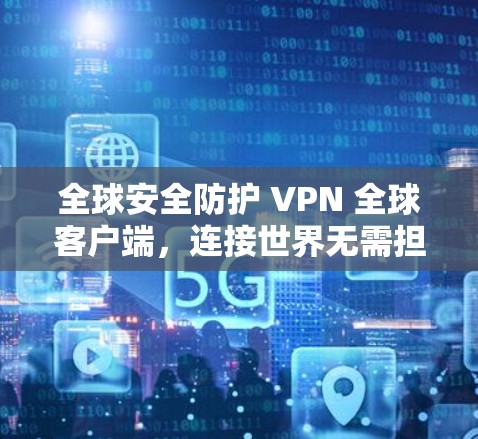 全球安全防护 VPN 全球客户端，连接世界无需担心