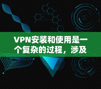VPN安装和使用是一个复杂的过程，涉及技术、安全性和策略。以下是详细的步骤指南，帮助您逐步掌握VPN的安装和使用方法