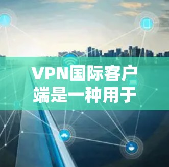 VPN国际客户端是一种用于连接国际网络的网络服务，通常通过VPN软件或客户端实现。以下是一些关于VPN国际客户端的详细信息和步骤